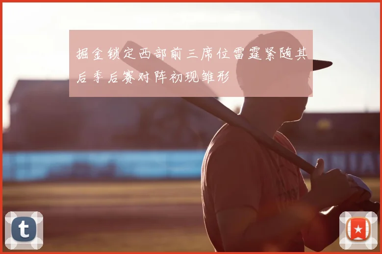 掘金锁定西部前三席位雷霆紧随其后季后赛对阵初现雏形