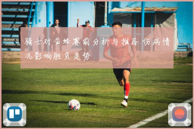 骑士对黄蜂赛前分析与推荐 伤病情况影响胜负走势