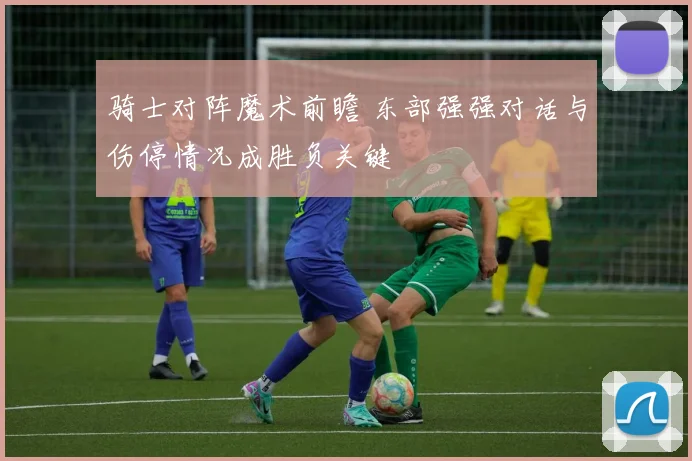 骑士对阵魔术前瞻 东部强强对话与伤停情况成胜负关键