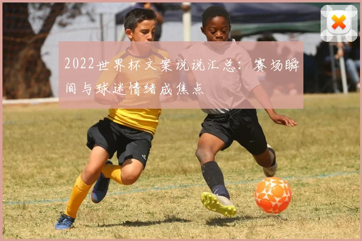 2022世界杯文案说说汇总：赛场瞬间与球迷情绪成焦点