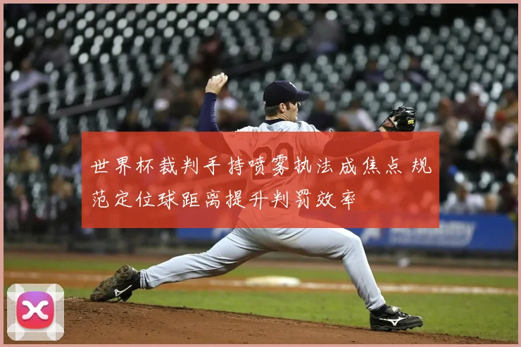 世界杯裁判手持喷雾执法成焦点 规范定位球距离提升判罚效率