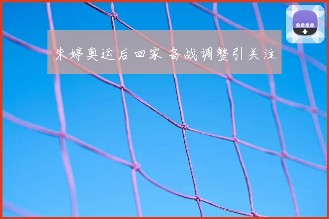 朱婷奥运后回家 备战调整引关注
