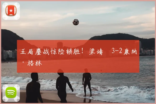 五局鏖战惊险锁胜!梁靖崑3-2康纳·格林