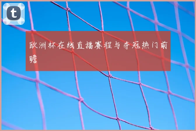 欧洲杯在线直播赛程与夺冠热门前瞻