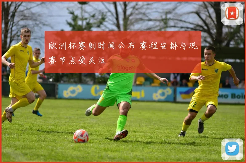 欧洲杯赛制时间公布 赛程安排与观赛节点受关注
