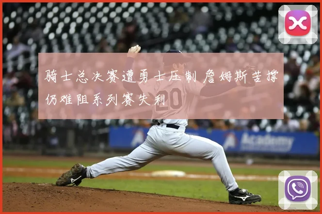 骑士总决赛遭勇士压制 詹姆斯苦撑仍难阻系列赛失利