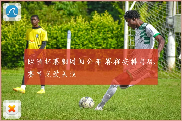 欧洲杯赛制时间公布 赛程安排与观赛节点受关注