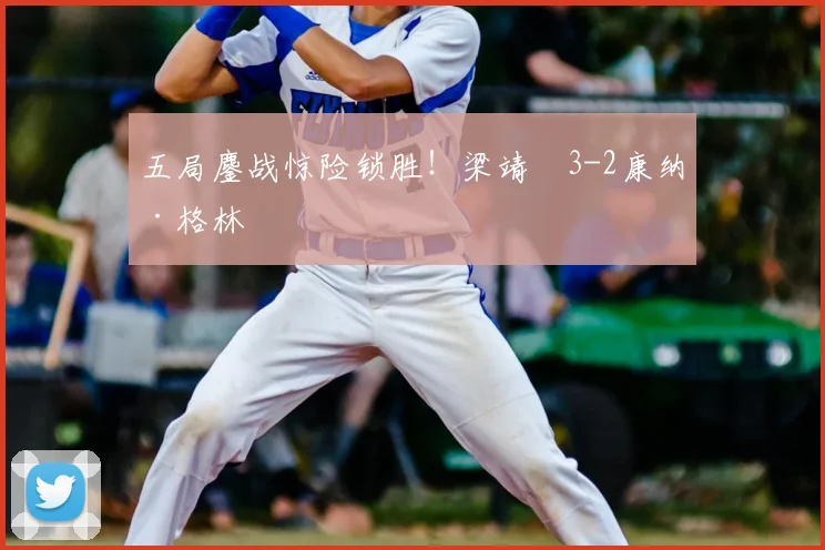 五局鏖战惊险锁胜！梁靖崑3-2康纳·格林