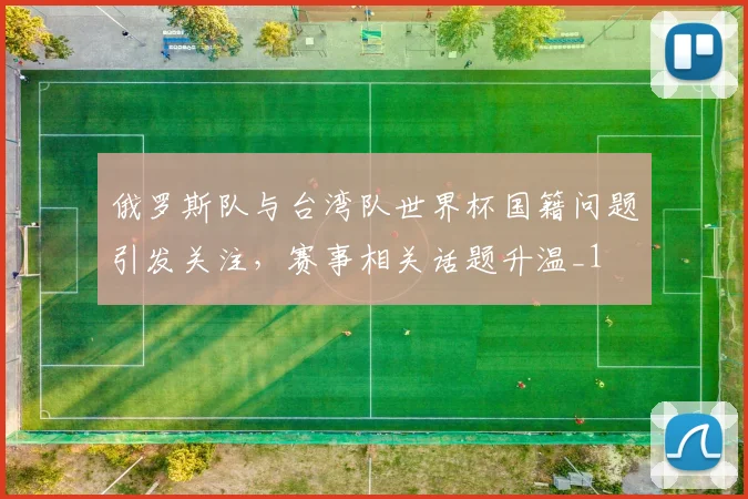 俄罗斯队与台湾队世界杯国籍问题引发关注,赛事相关话题升温_1