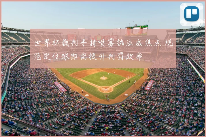 世界杯裁判手持喷雾执法成焦点 规范定位球距离提升判罚效率