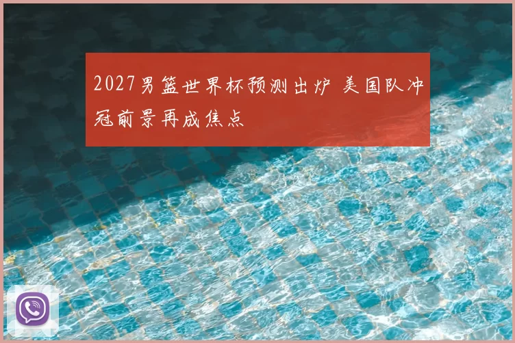2027男篮世界杯预测出炉 美国队冲冠前景再成焦点