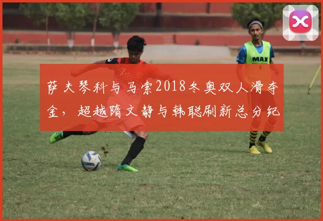 萨夫琴科与马索2018冬奥双人滑夺金，超越隋文静与韩聪刷新总分纪录