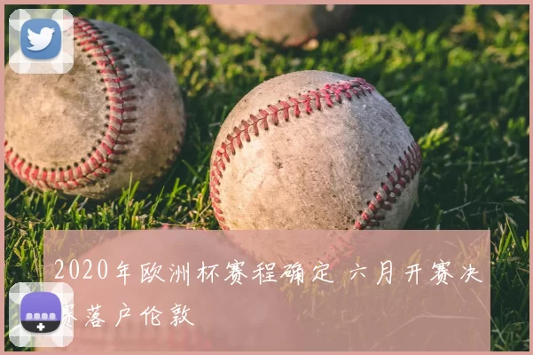 2020年欧洲杯赛程确定 六月开赛决赛落户伦敦