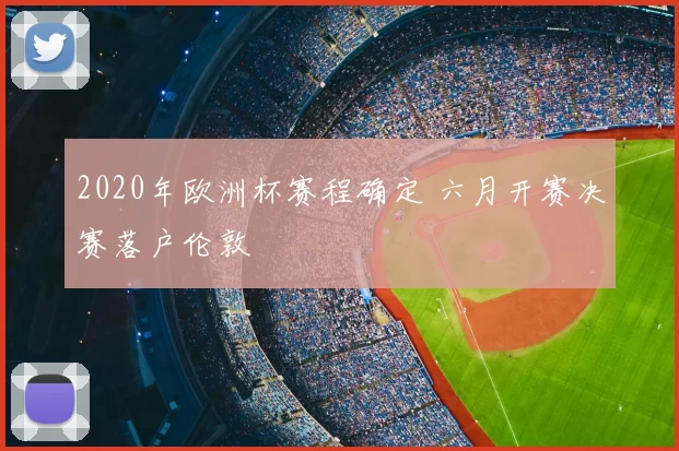 2020年欧洲杯赛程确定 六月开赛决赛落户伦敦