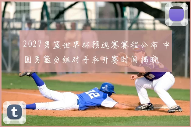 2027男篮世界杯预选赛赛程公布 中国男篮分组对手和开赛时间揭晓