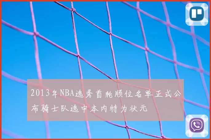 2013年NBA选秀首轮顺位名单正式公布骑士队选中本内特为状元