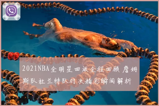 2021NBA全明星回放全程回顾 詹姆斯队杜兰特队对决精彩瞬间解析