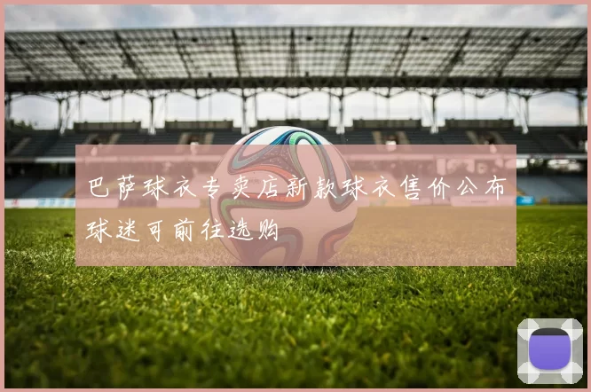 巴萨球衣专卖店新款球衣售价公布球迷可前往选购