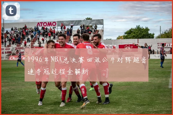 1996年NBA总决赛回放公牛对阵超音速夺冠过程全解析