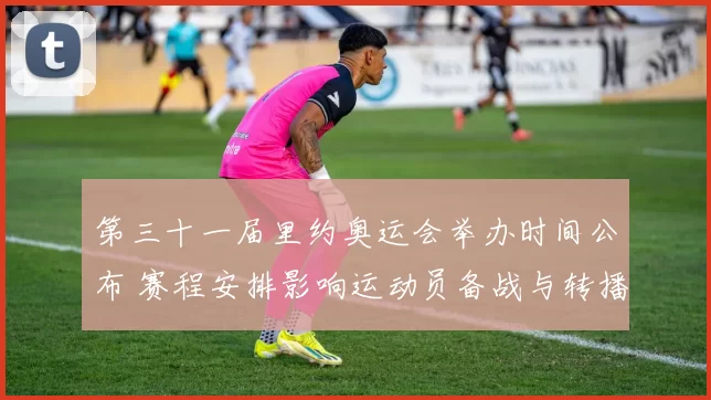 第三十一届里约奥运会举办时间公布 赛程安排影响运动员备战与转播