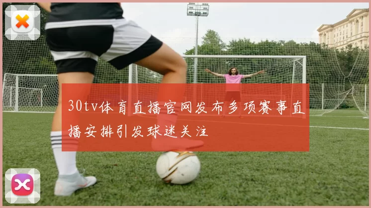 30tv体育直播官网发布多项赛事直播安排引发球迷关注