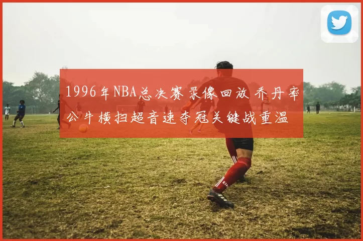 1996年NBA总决赛录像回放 乔丹率公牛横扫超音速夺冠关键战重温