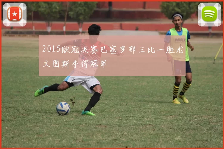 2015欧冠决赛巴塞罗那三比一胜尤文图斯夺得冠军
