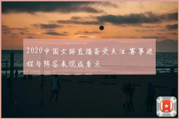 2020中国女排直播备受关注 赛事进程与阵容表现成看点