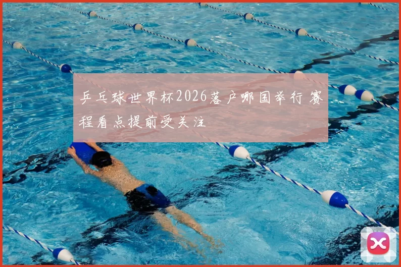 乒乓球世界杯2026落户哪国举行 赛程看点提前受关注