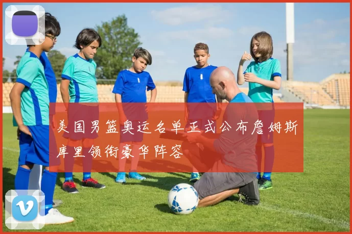 美国男篮奥运名单正式公布詹姆斯库里领衔豪华阵容