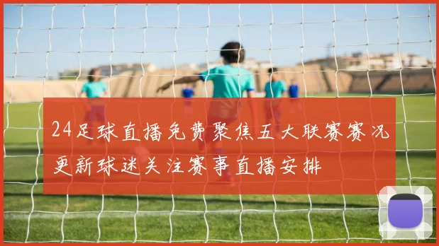 24足球直播免费聚焦五大联赛赛况更新球迷关注赛事直播安排