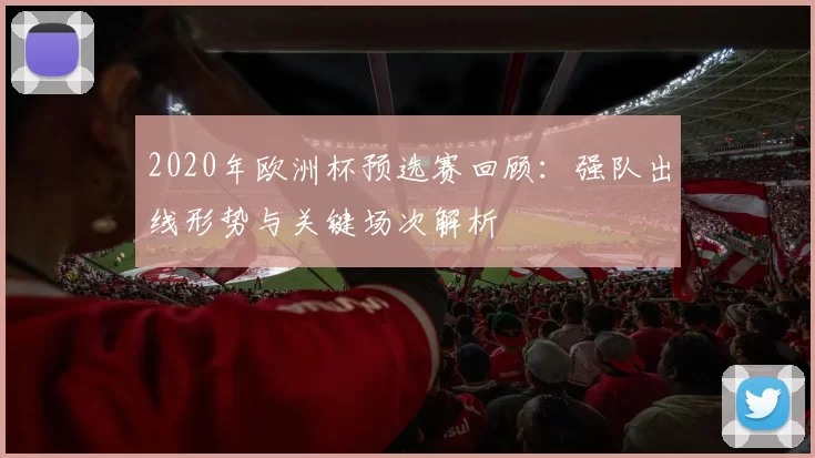 2020年欧洲杯预选赛回顾：强队出线形势与关键场次解析